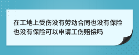 在工地上受傷沒有勞動合同也沒有保險也沒有保險可以申請工傷賠償嗎