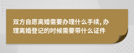 雙方自愿離婚需要辦理什么手續(xù), 辦理離婚登記的時候需要帶什么證件