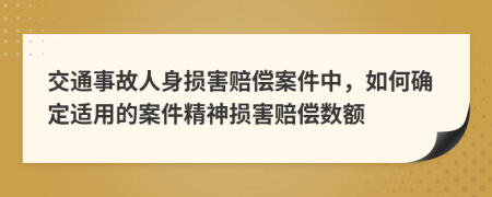 交通事故人身損害賠償案件中，如何確定適用的案件精神損害賠償數(shù)額