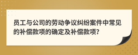 員工與公司的勞動(dòng)爭(zhēng)議糾紛案件中常見的補(bǔ)償款項(xiàng)的確定及補(bǔ)償款項(xiàng)？