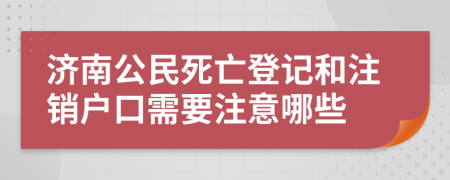 濟南公民死亡登記和注銷戶口需要注意哪些