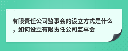 有限責(zé)任公司監(jiān)事會的設(shè)立方式是什么，如何設(shè)立有限責(zé)任公司監(jiān)事會