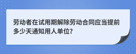 勞動者在試用期解除勞動合同應(yīng)當(dāng)提前多少天通知用人單位？