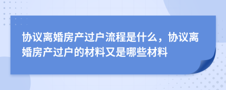 協(xié)議離婚房產(chǎn)過戶流程是什么，協(xié)議離婚房產(chǎn)過戶的材料又是哪些材料