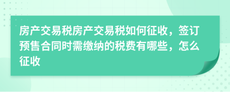 房產(chǎn)交易稅房產(chǎn)交易稅如何征收，簽訂預(yù)售合同時(shí)需繳納的稅費(fèi)有哪些，怎么征收