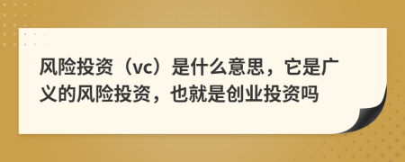 風險投資（vc）是什么意思，它是廣義的風險投資，也就是創(chuàng)業(yè)投資嗎