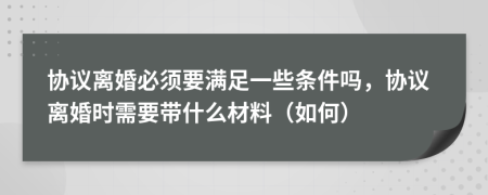 協(xié)議離婚必須要滿足一些條件嗎，協(xié)議離婚時(shí)需要帶什么材料（如何）