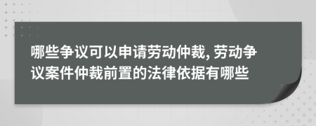 哪些爭(zhēng)議可以申請(qǐng)勞動(dòng)仲裁, 勞動(dòng)爭(zhēng)議案件仲裁前置的法律依據(jù)有哪些