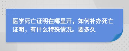 醫(yī)學死亡證明在哪里開，如何補辦死亡證明，有什么特殊情況。要多久