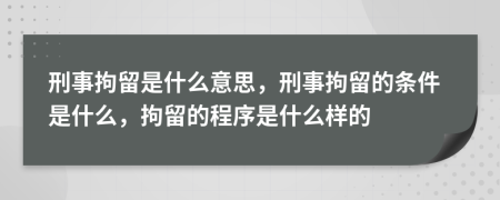 刑事拘留是什么意思，刑事拘留的條件是什么，拘留的程序是什么樣的