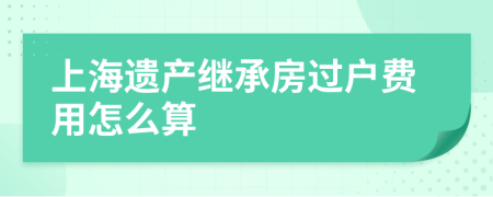 上海遺產繼承房過戶費用怎么算