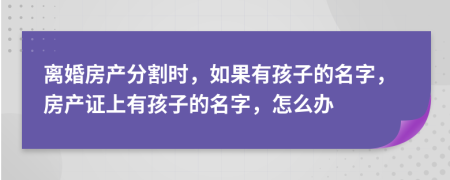 离婚房产分割时，如果有孩子的名字，房产证上有孩子的名字，怎么办