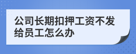 公司長期扣押工資不發(fā)給員工怎么辦