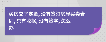 買房交了定金, 沒有簽訂房屋買賣合同, 只有收據(jù), 沒有簽字, 怎么辦