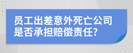 員工出差意外死亡公司是否承擔(dān)賠償責(zé)任?