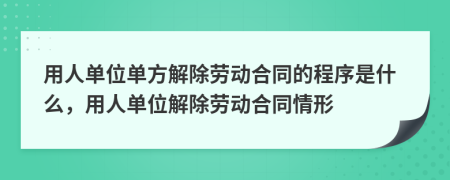 用人單位單方解除勞動合同的程序是什么，用人單位解除勞動合同情形