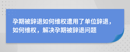 孕期被辭退如何維權(quán)遭用了單位辭退，如何維權(quán)，解決孕期被辭退問題