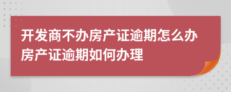 開發(fā)商不辦房產(chǎn)證逾期怎么辦房產(chǎn)證逾期如何辦理