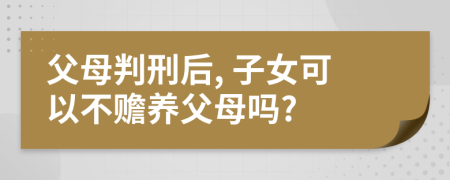 父母判刑后, 子女可以不贍養(yǎng)父母嗎?