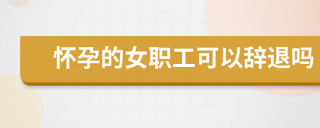 懷孕的女職工可以辭退嗎