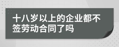 十八歲以上的企業(yè)都不簽勞動合同了嗎