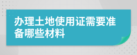 辦理土地使用證需要準(zhǔn)備哪些材料
