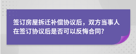簽訂房屋拆遷補(bǔ)償協(xié)議后，雙方當(dāng)事人在簽訂協(xié)議后是否可以反悔合同?