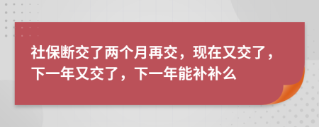 社保斷交了兩個月再交，現(xiàn)在又交了，下一年又交了，下一年能補(bǔ)補(bǔ)么