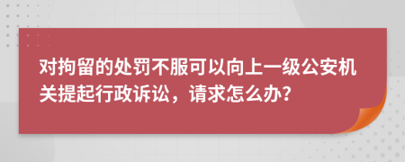 對(duì)拘留的處罰不服可以向上一級(jí)公安機(jī)關(guān)提起行政訴訟，請(qǐng)求怎么辦？