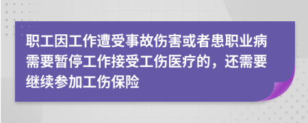 職工因工作遭受事故傷害或者患職業(yè)病需要暫停工作接受工傷醫(yī)療的，還需要繼續(xù)參加工傷保險