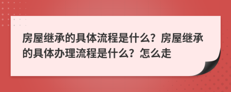 房屋繼承的具體流程是什么？房屋繼承的具體辦理流程是什么？怎么走