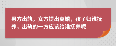 男方出軌，女方提出離婚，孩子歸誰撫養(yǎng)，出軌的一方應該給誰撫養(yǎng)呢