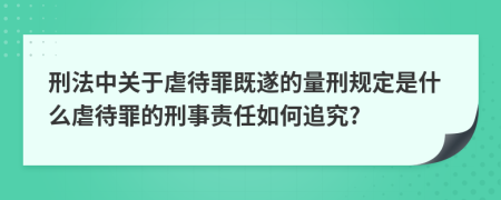 刑法中關(guān)于虐待罪既遂的量刑規(guī)定是什么虐待罪的刑事責(zé)任如何追究?