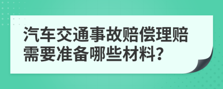 汽車交通事故賠償理賠需要準(zhǔn)備哪些材料？