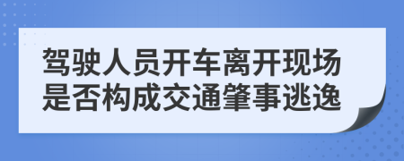 駕駛?cè)藛T開車離開現(xiàn)場(chǎng)是否構(gòu)成交通肇事逃逸