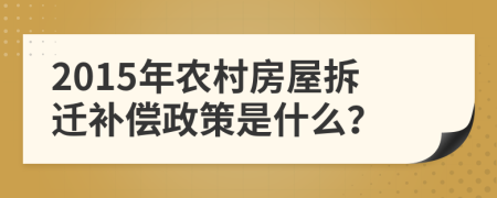 2015年農(nóng)村房屋拆遷補(bǔ)償政策是什么？