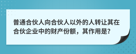 普通合伙人向合伙人以外的人轉(zhuǎn)讓其在合伙企業(yè)中的財(cái)產(chǎn)份額，其作用是？