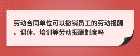 勞動合同單位可以撤銷員工的勞動報酬、調休、培訓等勞動報酬制度嗎