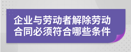企業(yè)與勞動(dòng)者解除勞動(dòng)合同必須符合哪些條件