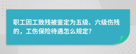 職工因工致殘被鑒定為五級(jí)、六級(jí)傷殘的，工傷保險(xiǎn)待遇怎么規(guī)定?