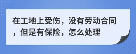 在工地上受傷，沒(méi)有勞動(dòng)合同，但是有保險(xiǎn)，怎么處理