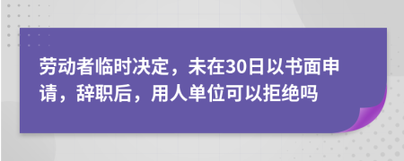 勞動者臨時決定，未在30日以書面申請，辭職后，用人單位可以拒絕嗎