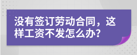 沒有簽訂勞動合同，這樣工資不發(fā)怎么辦？