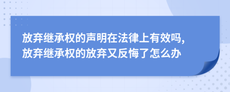 放棄繼承權(quán)的聲明在法律上有效嗎, 放棄繼承權(quán)的放棄又反悔了怎么辦