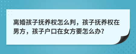 離婚孩子撫養(yǎng)權(quán)怎么判，孩子撫養(yǎng)權(quán)在男方，孩子戶口在女方要怎么辦？