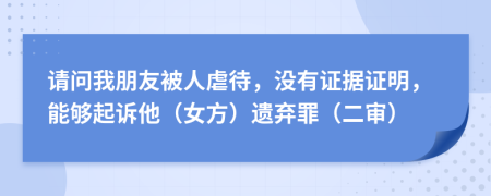 請(qǐng)問(wèn)我朋友被人虐待，沒(méi)有證據(jù)證明，能夠起訴他（女方）遺棄罪（二審）
