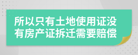 所以只有土地使用證沒有房產(chǎn)證拆遷需要賠償