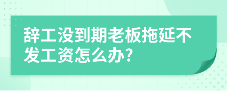 辭工沒到期老板拖延不發(fā)工資怎么辦?