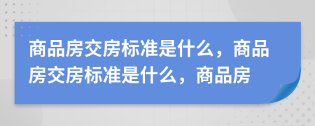 商品房交房標(biāo)準(zhǔn)是什么，商品房交房標(biāo)準(zhǔn)是什么，商品房