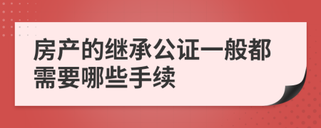 房產(chǎn)的繼承公證一般都需要哪些手續(xù)